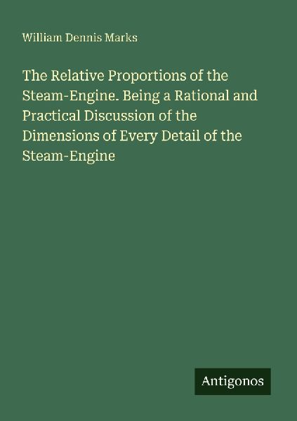 The Relative Proportions of the Steam-Engine. Being a Rational and Practical Discussion of the Dimensions of Every Detail of the Steam-Engine