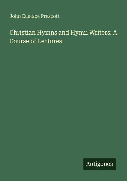 Christian Hymns and Hymn Writers: A Course of Lectures