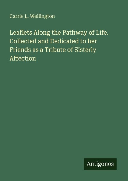 Leaflets Along the Pathway of Life. Collected and Dedicated to her Friends as a Tribute of Sisterly Affection