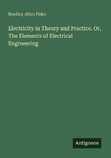 Electricity in Theory and Practice. Or, The Elements of Electrical Engineering