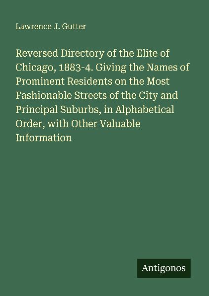Reversed Directory of the Elite of Chicago, 1883-4. Giving the Names of Prominent Residents on the Most Fashionable Streets of the City and Principal Suburbs, in Alphabetical Order, with Other Valuable Information