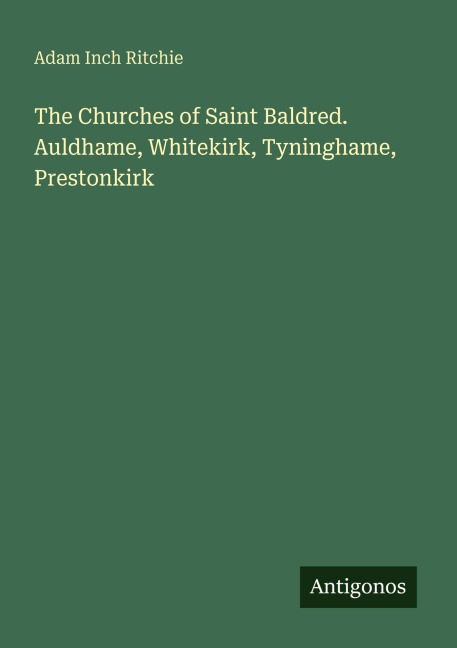 The Churches of Saint Baldred. Auldhame, Whitekirk, Tyninghame, Prestonkirk
