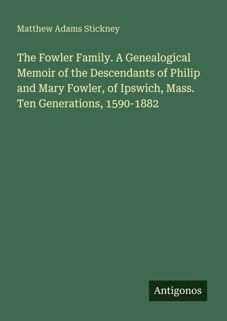 The Fowler Family. A Genealogical Memoir of the Descendants of Philip and Mary Fowler, of Ipswich, Mass.  Ten Generations, 1590-1882