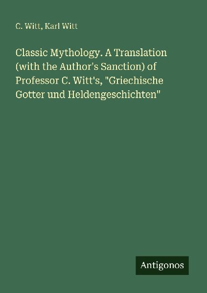 Classic Mythology. A Translation (with the Authors Sanction) of Professor C. Witts, Griechische Gotter und Heldengeschichten