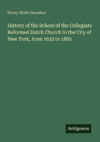 History of the School of the Collegiate Reformed Dutch Church in the City of New York, from 1633 to 1883