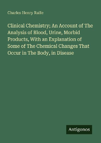 Clinical Chemistry; An Account of The Analysis of Blood, Urine, Morbid Products, With an Explanation of Some of The Chemical Changes That Occur in The Body, in Disease