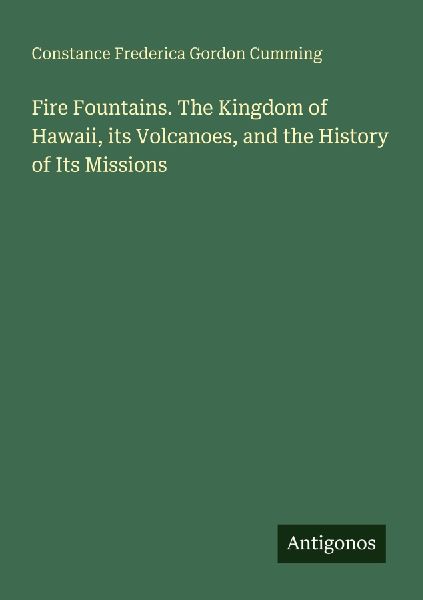 Fire Fountains. The Kingdom of Hawaii, its Volcanoes, and the History of Its Missions