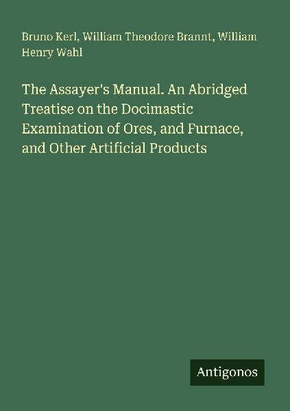 The Assayers Manual. An Abridged Treatise on the Docimastic Examination of Ores, and Furnace, and Other Artificial Products