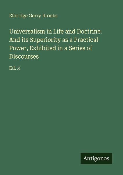 Universalism in Life and Doctrine. And its Superiority as a Practical Power, Exhibited in a Series of Discourses: Ed. 3