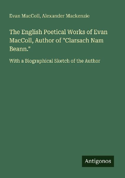 The English Poetical Works of Evan MacColl, Author of Clarsach Nam Beann.: With a Biographical Sketch of the Author