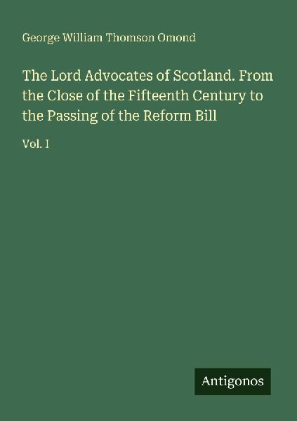 The Lord Advocates of Scotland. From the Close of the Fifteenth Century to the Passing of the Reform Bill: Vol. I