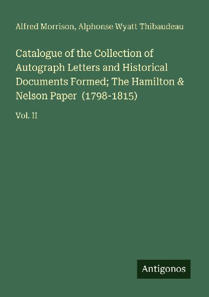 Catalogue of the Collection of Autograph Letters and Historical Documents Formed; The Hamilton & Nelson Paper  (1798-1815): Vol. II