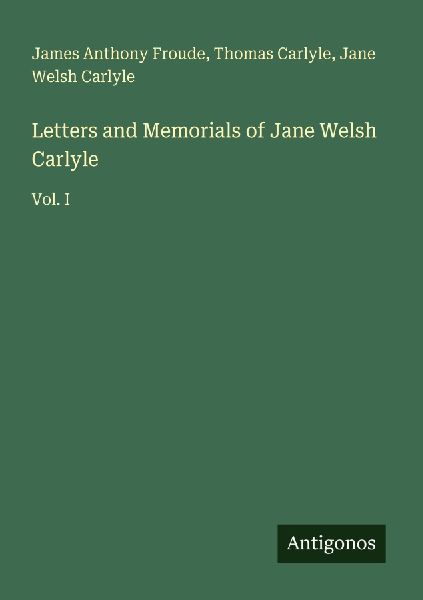 Letters and Memorials of Jane Welsh Carlyle: Vol. I