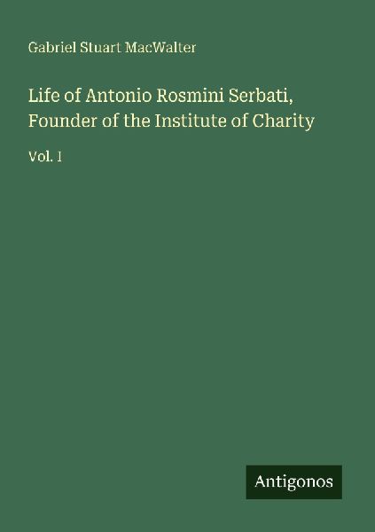 Life of Antonio Rosmini Serbati, Founder of the Institute of Charity: Vol. I
