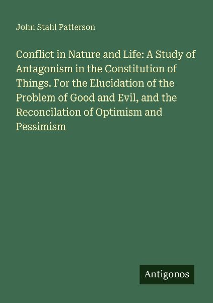 Conflict in Nature and Life: A Study of Antagonism in the Constitution of Things. For the Elucidation of the Problem of Good and Evil, and the Reconcilation of Optimism and Pessimism