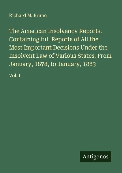 The American Insolvency Reports. Containing full Reports of All the Most Important Decisions Under the Insolvent Law of Various States. From January, 1878, to January, 1883: Vol. I