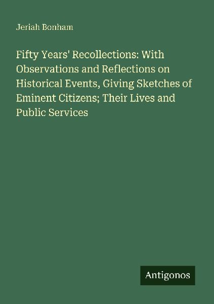 Fifty Years Recollections: With Observations and Reflections on Historical Events, Giving Sketches of Eminent Citizens; Their Lives and Public Services