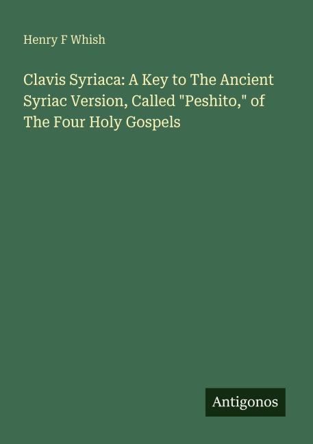 Clavis Syriaca: A Key to The Ancient Syriac Version, Called Peshito, of The Four Holy Gospels