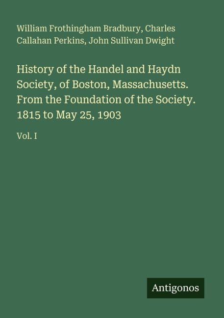 History of the Handel and Haydn Society, of Boston, Massachusetts. From the Foundation of the Society. 1815 to May 25, 1903: Vol. I