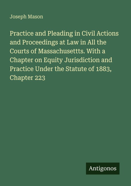 Practice and Pleading in Civil Actions and Proceedings at Law in All the Courts of Massachusettts. With a Chapter on Equity Jurisdiction and Practice Under the Statute of 1883, Chapter 223