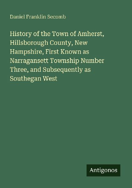 History of the Town of Amherst, Hillsborough County, New Hampshire, First Known as Narragansett Township Number Three, and Subsequently as Southegan West
