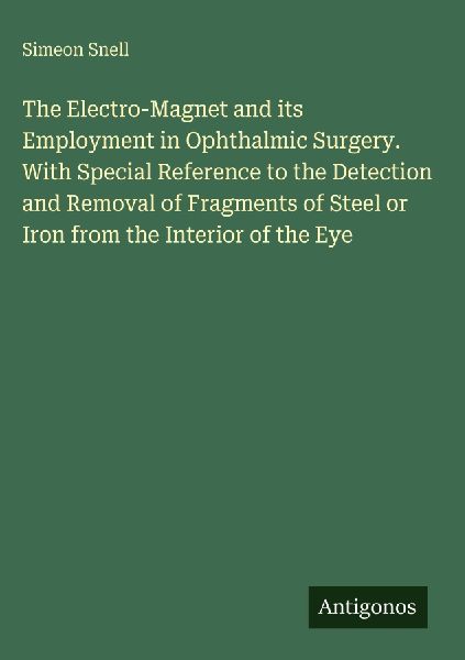 The Electro-Magnet and its Employment in Ophthalmic Surgery. With Special Reference to the Detection and Removal of Fragments of Steel or Iron from the Interior of the Eye
