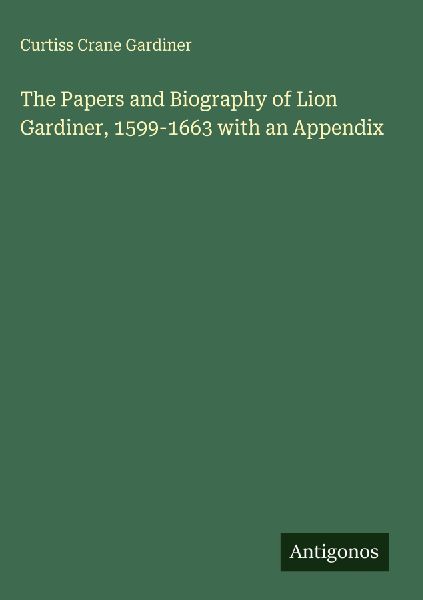 The Papers and Biography of Lion Gardiner, 1599-1663 with an Appendix