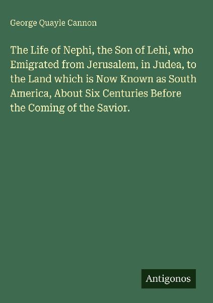 The Life of Nephi, the Son of Lehi, who Emigrated from Jerusalem, in Judea, to the Land which is Now Known as South America, About Six Centuries Before the Coming of the Savior.
