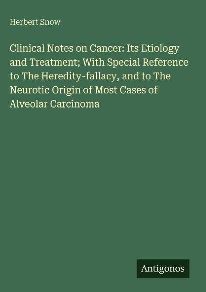 Clinical Notes on Cancer: Its Etiology and Treatment; With Special Reference to The Heredity-fallacy, and to The Neurotic Origin of Most Cases of Alveolar Carcinoma