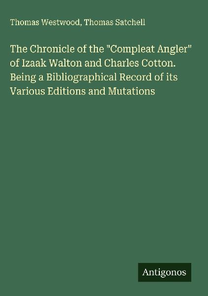 The Chronicle of the Compleat Angler of Izaak Walton and Charles Cotton. Being a Bibliographical Record of its Various Editions and Mutations