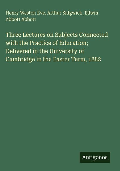 Three Lectures on Subjects Connected with the Practice of Education; Delivered in the University of Cambridge in the Easter Term, 1882
