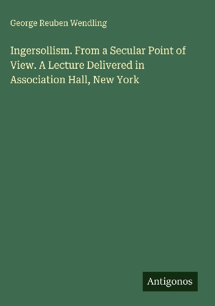 Ingersollism. From a Secular Point of View. A Lecture Delivered in Association Hall, New York