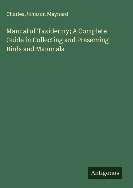 Manual of Taxidermy; A Complete Guide in Collecting and Preserving Birds and Mammals