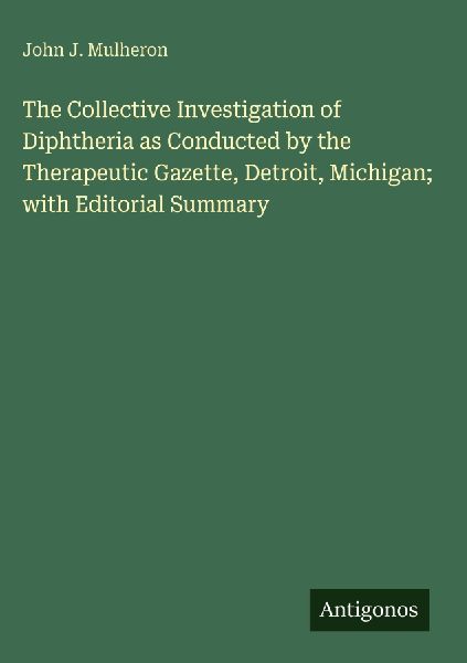 The Collective Investigation of Diphtheria as Conducted by the Therapeutic Gazette, Detroit, Michigan; with Editorial Summary