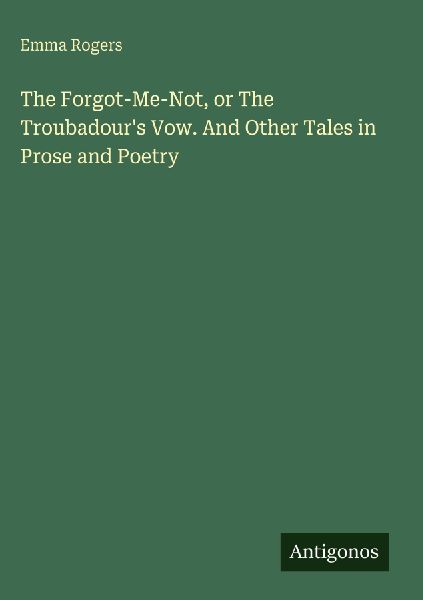 The Forgot-Me-Not, or The Troubadours Vow. And Other Tales in Prose and Poetry