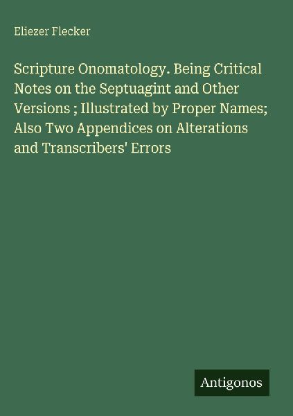 Scripture Onomatology. Being Critical Notes on the Septuagint and Other Versions ; Illustrated by Proper Names; Also Two Appendices on Alterations and Transcribers Errors