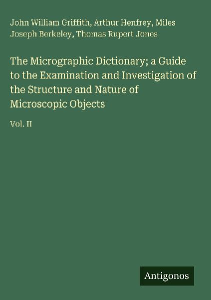 The Micrographic Dictionary; a Guide to the Examination and Investigation of the Structure and Nature of Microscopic Objects: Vol. II