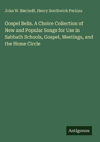 Gospel Bells. A Choice Collection of New and Popular Songs for Use in Sabbath Schools, Gospel, Meetings, and the Home Circle