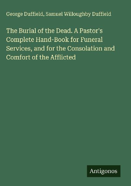 The Burial of the Dead. A Pastors Complete Hand-Book for Funeral Services, and for the Consolation and Comfort of the Afflicted