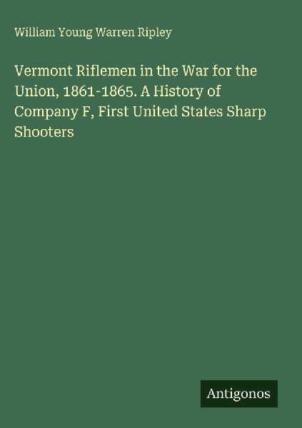 Vermont Riflemen in the War for the Union, 1861-1865. A History of Company F, First United States Sharp Shooters