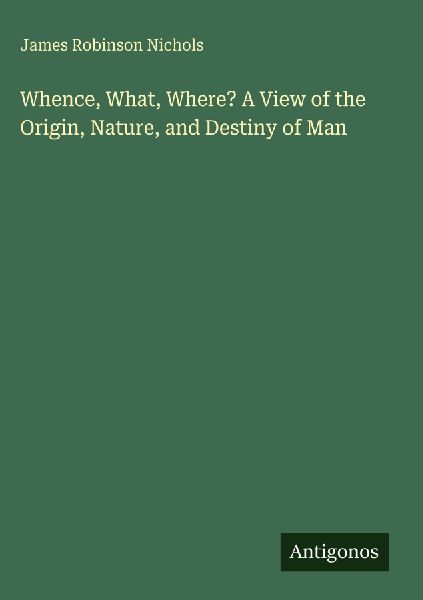 Whence, What, Where? A View of the Origin, Nature, and Destiny of Man