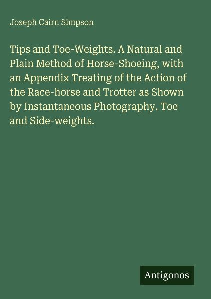 Tips and Toe-Weights. A Natural and Plain Method of Horse-Shoeing, with an Appendix Treating of the Action of the Race-horse and Trotter as Shown by Instantaneous Photography. Toe and Side-weights.