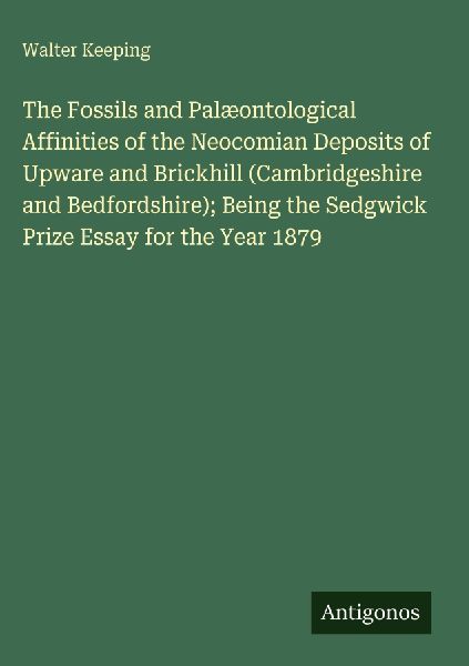 The Fossils and Palæontological Affinities of the Neocomian Deposits of Upware and Brickhill (Cambridgeshire and Bedfordshire); Being the Sedgwick Prize Essay for the Year 1879