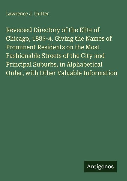Reversed Directory of the Elite of Chicago, 1883-4. Giving the Names of Prominent Residents on the Most Fashionable Streets of the City and Principal Suburbs, in Alphabetical Order, with Other Valuable Information
