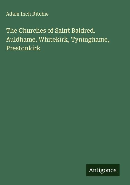 The Churches of Saint Baldred. Auldhame, Whitekirk, Tyninghame, Prestonkirk