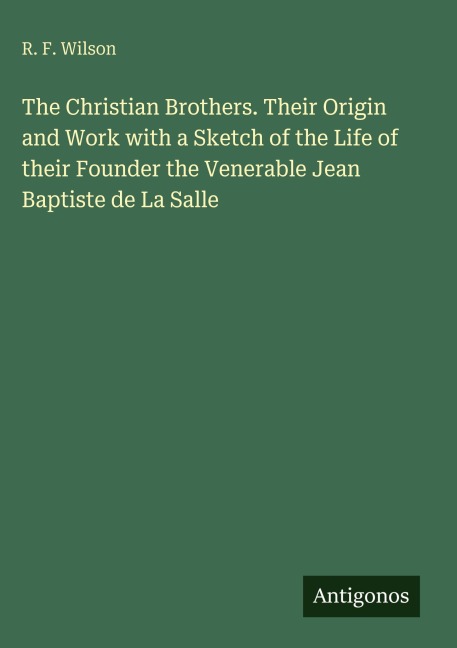 The Christian Brothers. Their Origin and Work with a Sketch of the Life of their Founder the Venerable Jean Baptiste de La Salle
