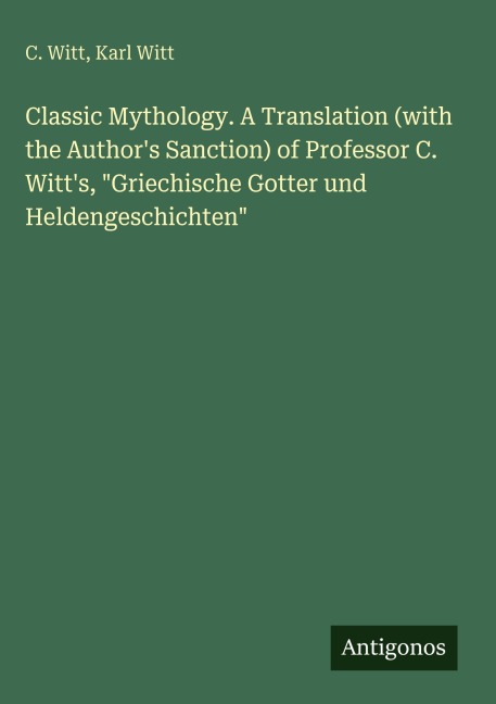 Classic Mythology. A Translation (with the Authors Sanction) of Professor C. Witts, Griechische Gotter und Heldengeschichten