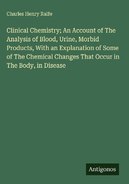 Clinical Chemistry; An Account of The Analysis of Blood, Urine, Morbid Products, With an Explanation of Some of The Chemical Changes That Occur in The Body, in Disease