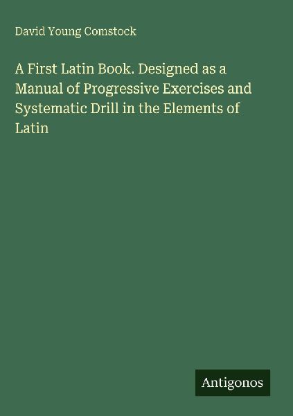 A First Latin Book. Designed as a Manual of Progressive Exercises and Systematic Drill in the Elements of Latin