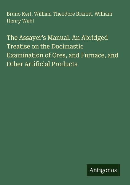 The Assayers Manual. An Abridged Treatise on the Docimastic Examination of Ores, and Furnace, and Other Artificial Products